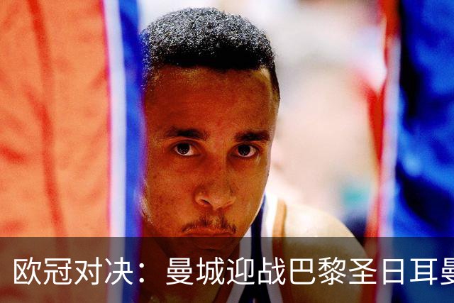 欧冠对决：曼城迎战巴黎圣日耳曼，登贝莱重返首发阵容