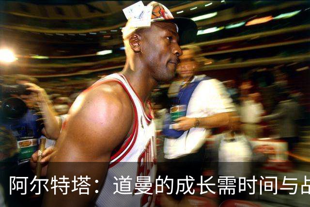 阿尔特塔：道曼的成长需时间与战术理解的积累